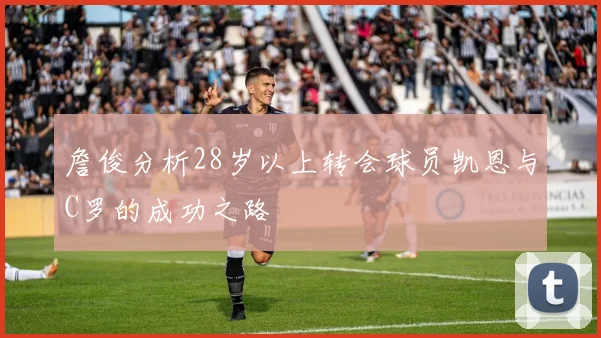 詹俊分析28岁以上转会球员凯恩与C罗的成功之路