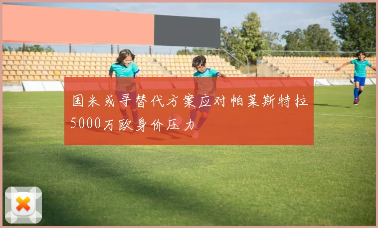国米或寻替代方案应对帕莱斯特拉5000万欧身价压力