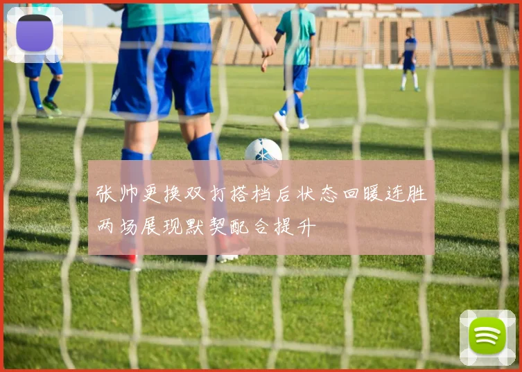 张帅更换双打搭档后状态回暖连胜两场展现默契配合提升