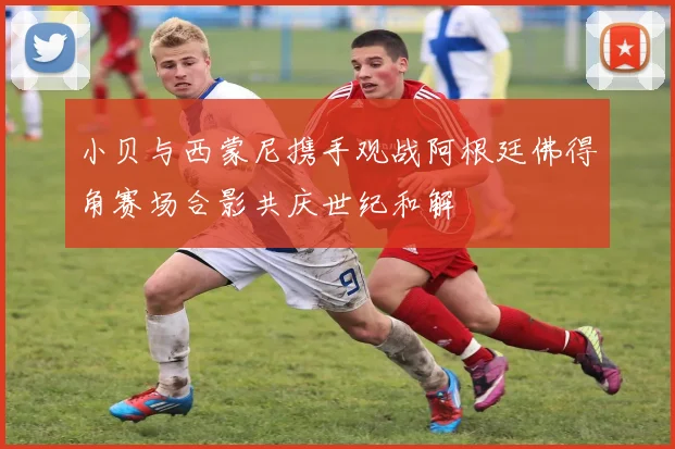 小贝与西蒙尼携手观战阿根廷佛得角赛场合影共庆世纪和解