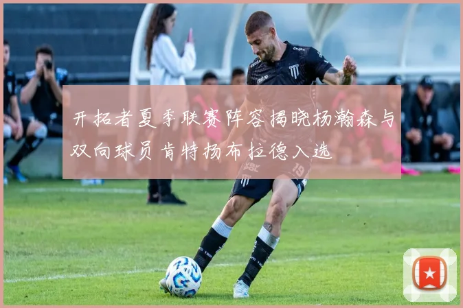 开拓者夏季联赛阵容揭晓杨瀚森与双向球员肯特扬布拉德入选