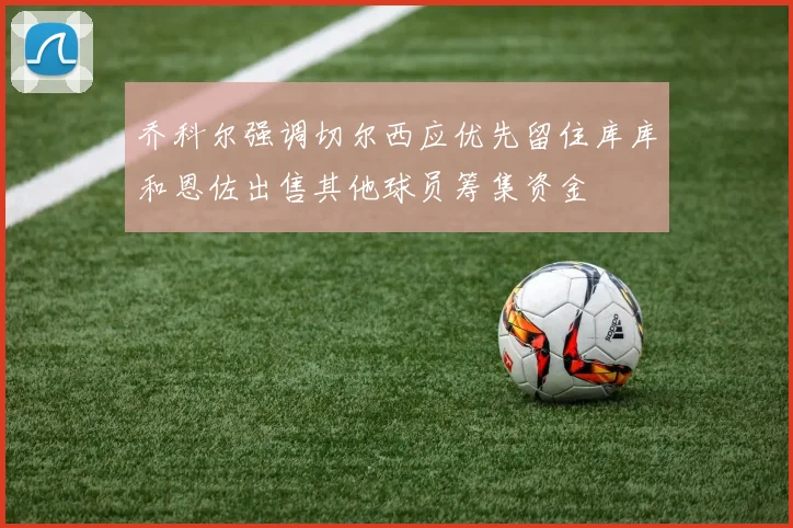 乔科尔强调切尔西应优先留住库库和恩佐出售其他球员筹集资金
