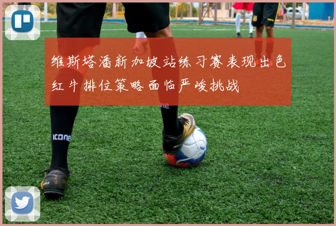 维斯塔潘新加坡站练习赛表现出色红牛排位策略面临严峻挑战