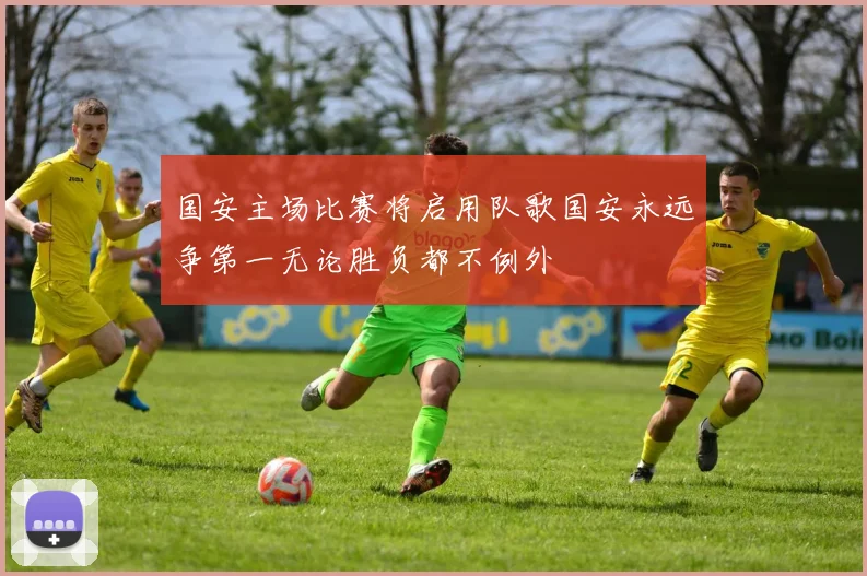 国安主场比赛将启用队歌国安永远争第一无论胜负都不例外
