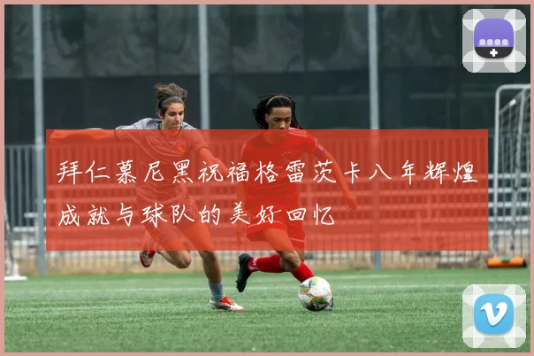 拜仁慕尼黑祝福格雷茨卡八年辉煌成就与球队的美好回忆