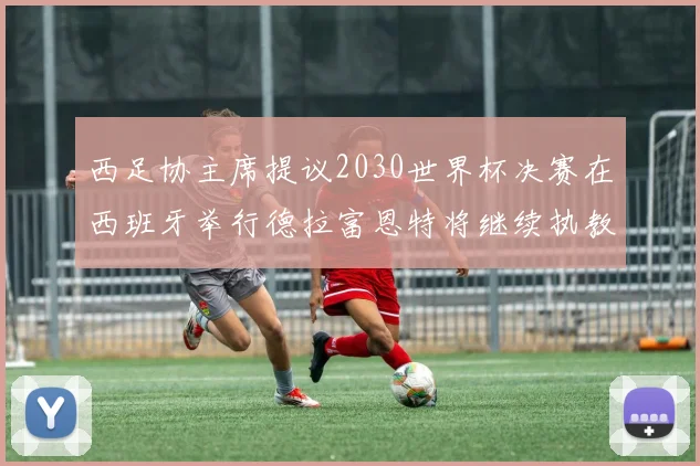 西足协主席提议2030世界杯决赛在西班牙举行德拉富恩特将继续执教国家队