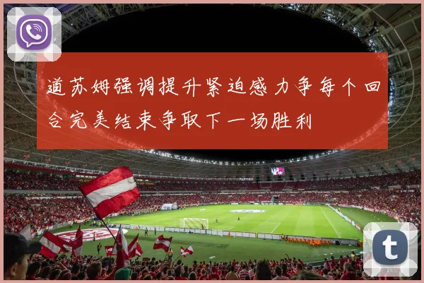 道苏姆强调提升紧迫感力争每个回合完美结束争取下一场胜利