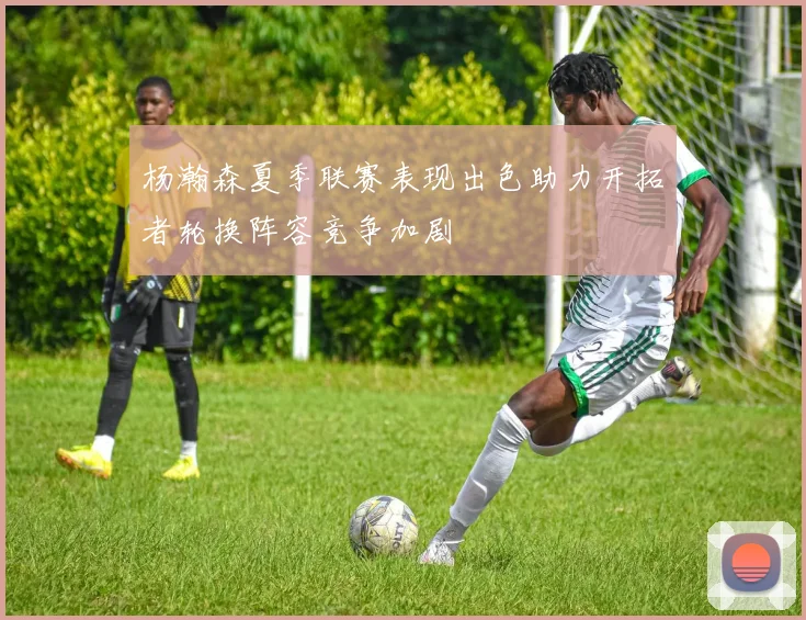 杨瀚森夏季联赛表现出色助力开拓者轮换阵容竞争加剧