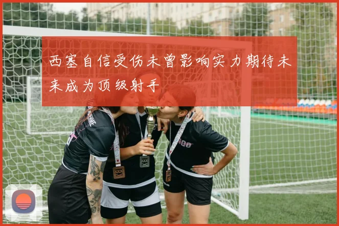 西塞自信受伤未曾影响实力期待未来成为顶级射手