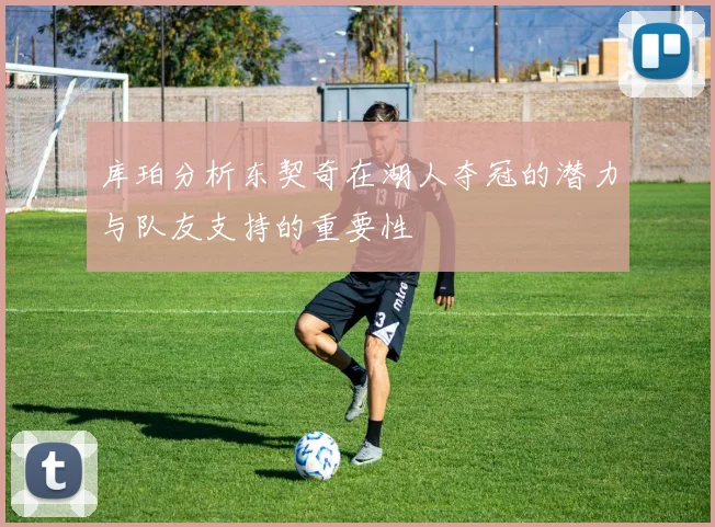 库珀分析东契奇在湖人夺冠的潜力与队友支持的重要性