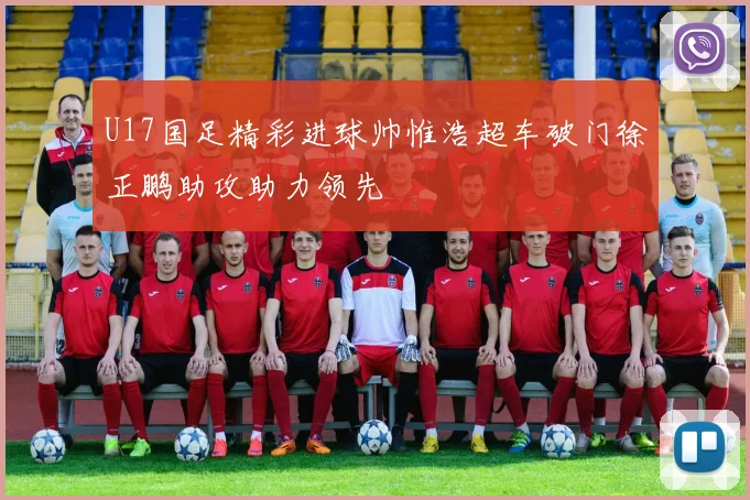 U17国足精彩进球帅惟浩超车破门徐正鹏助攻助力领先