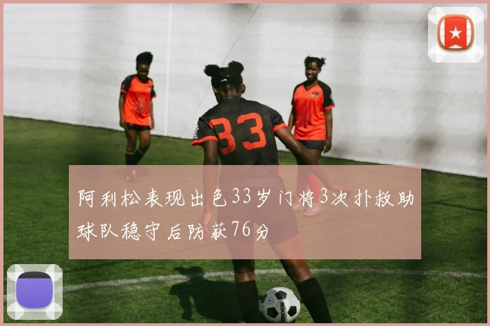 阿利松表现出色33岁门将3次扑救助球队稳守后防获76分