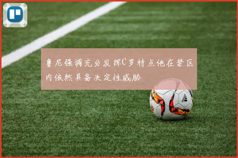 鲁尼强调充分发挥C罗特点他在禁区内依然具备决定性威胁