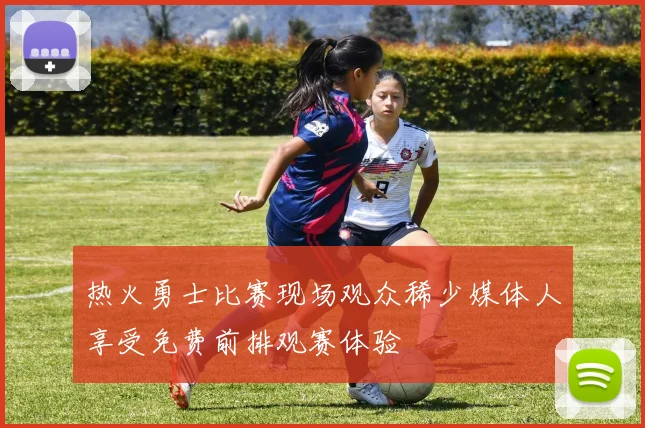热火勇士比赛现场观众稀少媒体人享受免费前排观赛体验