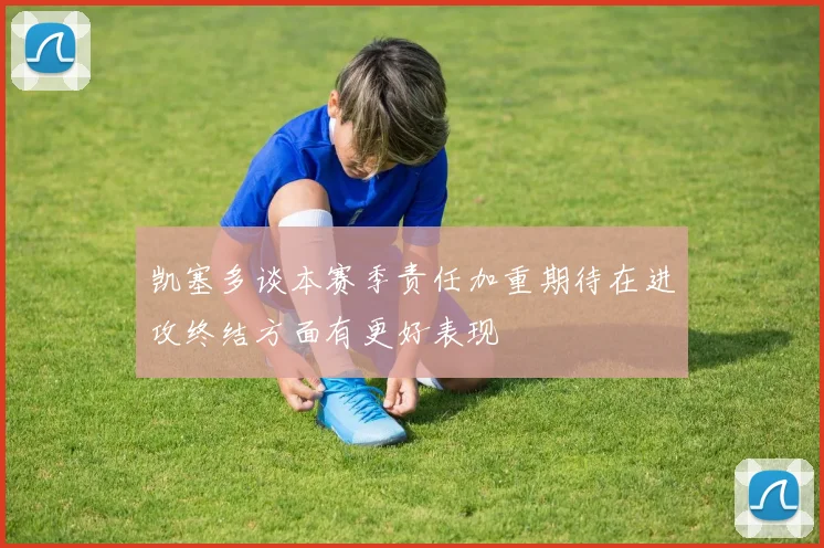 凯塞多谈本赛季责任加重期待在进攻终结方面有更好表现