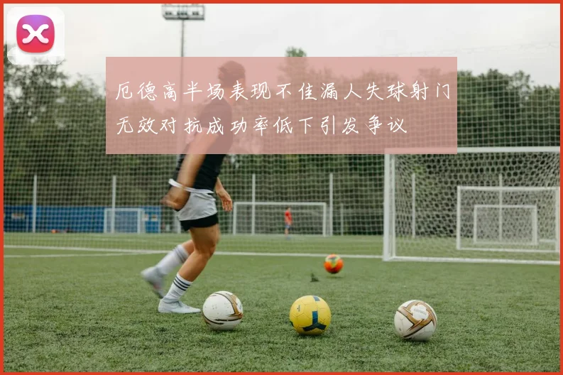 厄德高半场表现不佳漏人失球射门无效对抗成功率低下引发争议