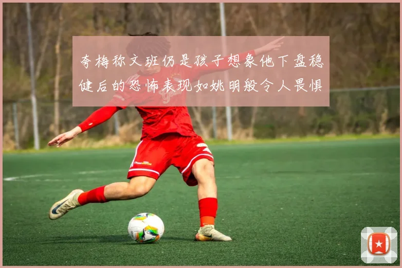 夸梅称文班仍是孩子想象他下盘稳健后的恐怖表现如姚明般令人畏惧