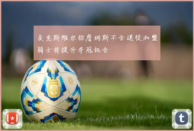 麦克斯维尔称詹姆斯不会退役加盟骑士将提升夺冠机会