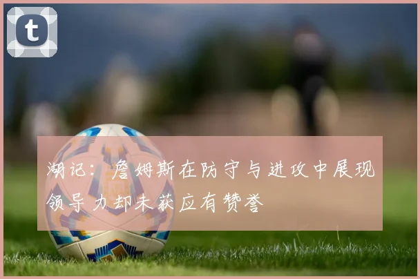 湖记：詹姆斯在防守与进攻中展现领导力却未获应有赞誉
