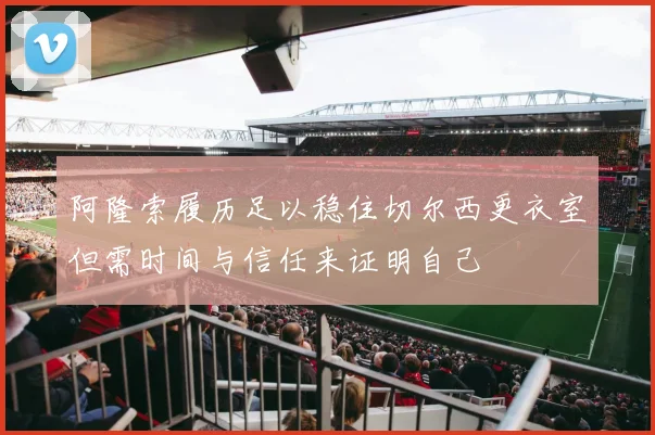 阿隆索履历足以稳住切尔西更衣室但需时间与信任来证明自己