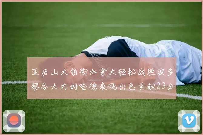 亚历山大领衔加拿大轻松战胜波多黎各大内姆哈德表现出色贡献23分