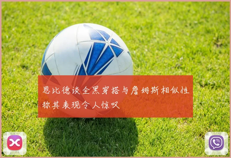 恩比德谈全黑穿搭与詹姆斯相似性称其表现令人惊叹
