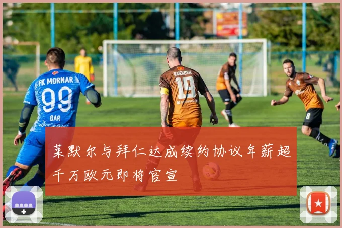 莱默尔与拜仁达成续约协议年薪超千万欧元即将官宣