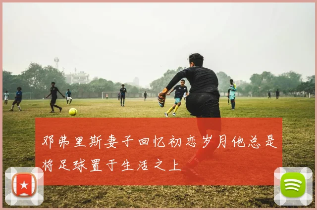 邓弗里斯妻子回忆初恋岁月他总是将足球置于生活之上