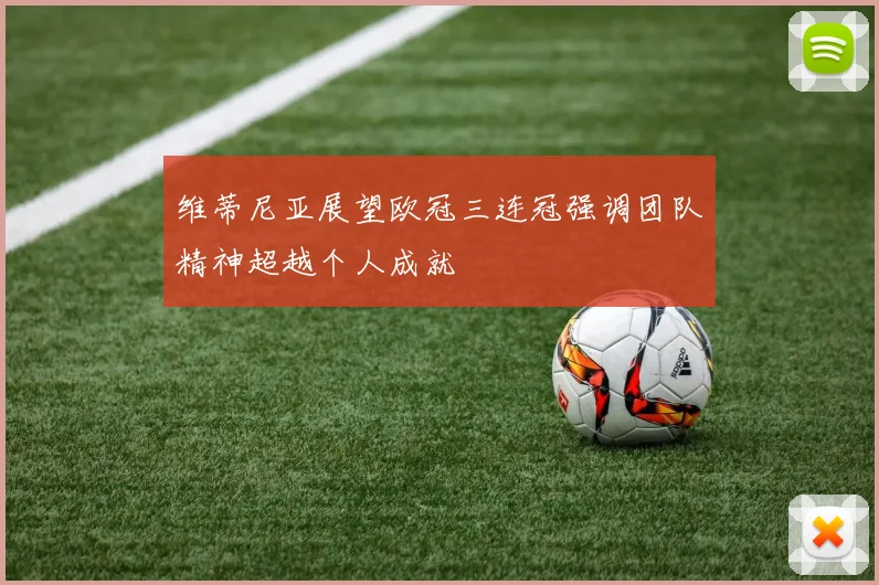 维蒂尼亚展望欧冠三连冠强调团队精神超越个人成就
