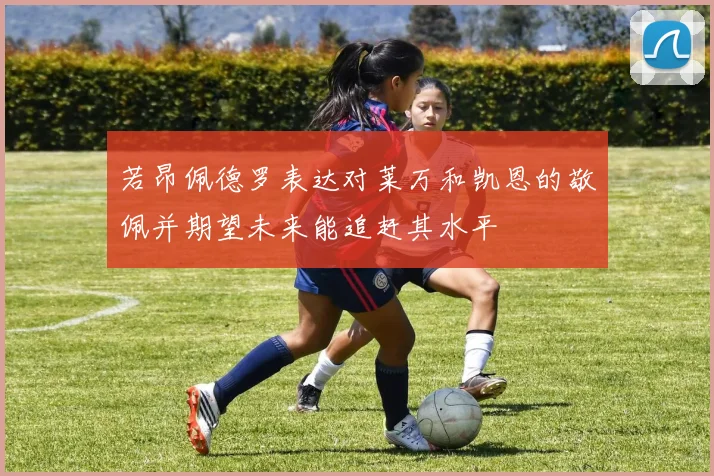 若昂佩德罗表达对莱万和凯恩的敬佩并期望未来能追赶其水平