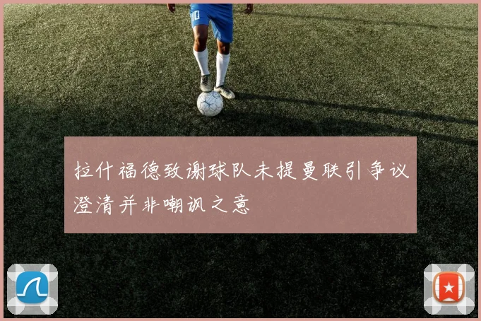 拉什福德致谢球队未提曼联引争议澄清并非嘲讽之意