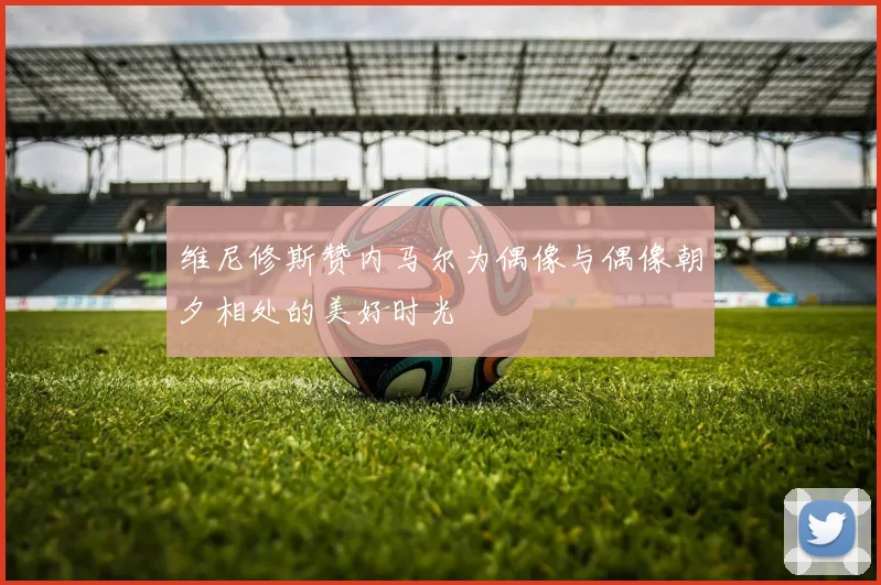维尼修斯赞内马尔为偶像与偶像朝夕相处的美好时光