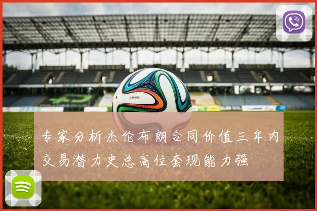 专家分析杰伦布朗合同价值三年内交易潜力史总高位套现能力强