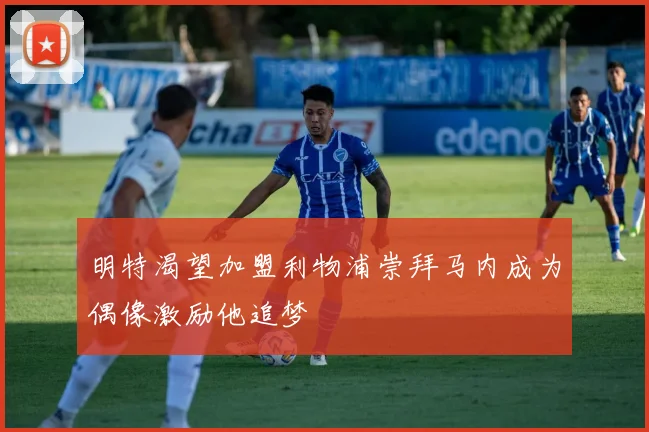 明特渴望加盟利物浦崇拜马内成为偶像激励他追梦
