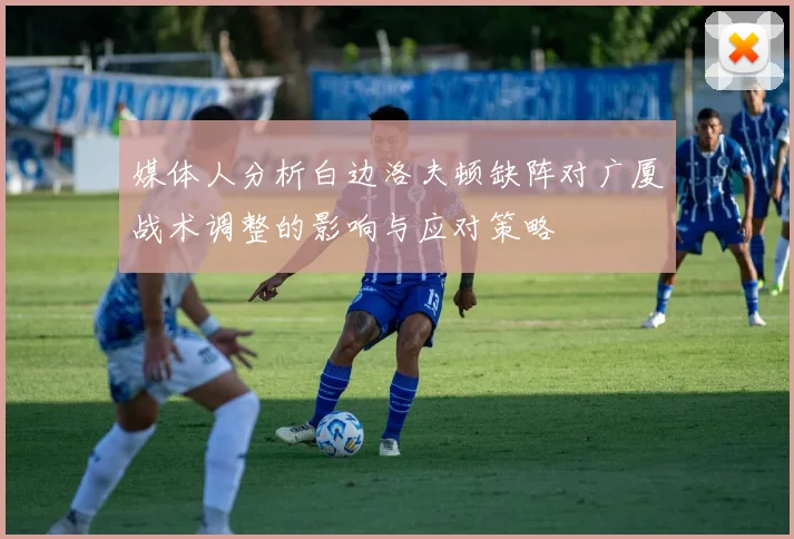 媒体人分析白边洛夫顿缺阵对广厦战术调整的影响与应对策略