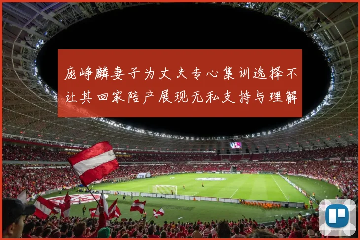 庞峥麟妻子为丈夫专心集训选择不让其回家陪产展现无私支持与理解