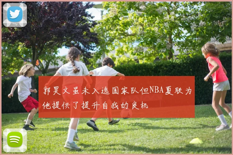郭昊文虽未入选国家队但NBA夏联为他提供了提升自我的良机
