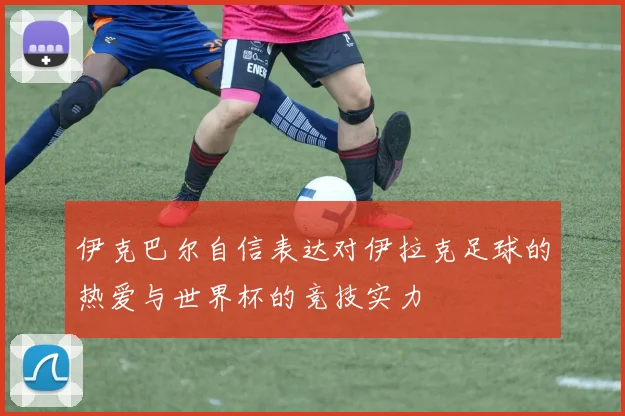伊克巴尔自信表达对伊拉克足球的热爱与世界杯的竞技实力